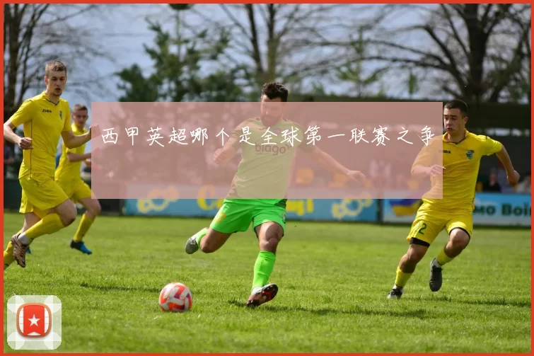 西甲英超哪个是全球第一联赛之争
