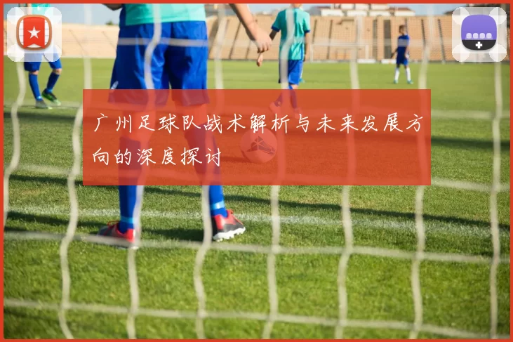 广州足球队战术解析与未来发展方向的深度探讨