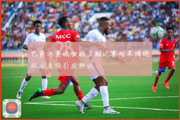 巴萨与曼城激战正酣比赛结果揭晓双方表现引发热议