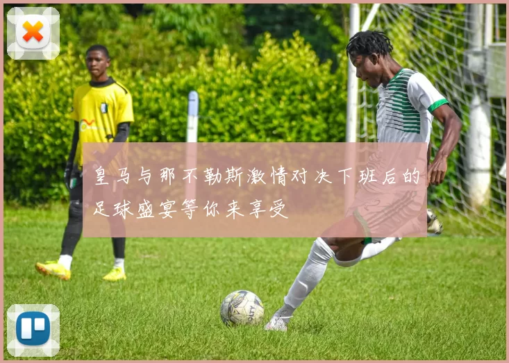 皇马与那不勒斯激情对决下班后的足球盛宴等你来享受