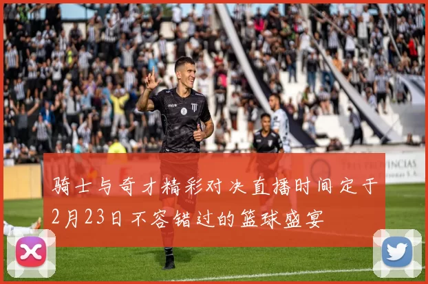 骑士与奇才精彩对决直播时间定于2月23日不容错过的篮球盛宴