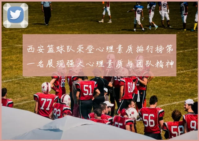 西安篮球队荣登心理素质排行榜第一名展现强大心理素质与团队精神