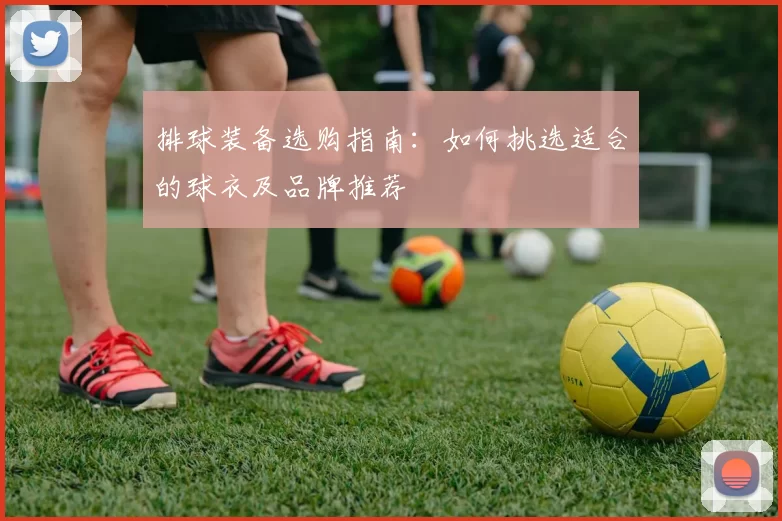 排球装备选购指南：如何挑选适合的球衣及品牌推荐