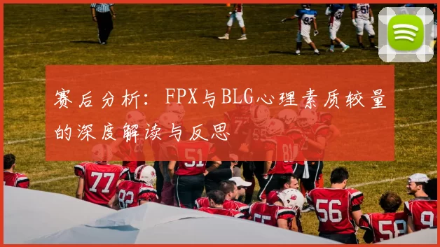 赛后分析：FPX与BLG心理素质较量的深度解读与反思