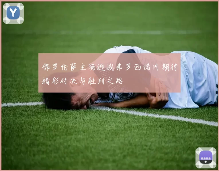 佛罗伦萨主场迎战弗罗西诺内期待精彩对决与胜利之路