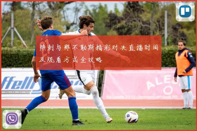 热刺与那不勒斯精彩对决直播时间及观看方式全攻略