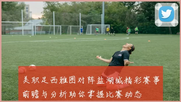 美职足西雅图对阵盐湖城精彩赛事前瞻与分析助你掌握比赛动态