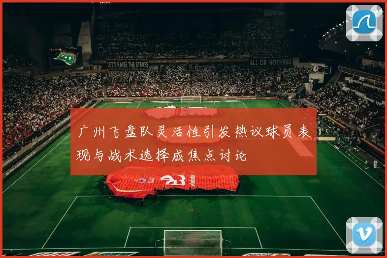 广州飞盘队灵活性引发热议球员表现与战术选择成焦点讨论