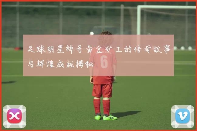 足球明星绰号黄金矿工的传奇故事与辉煌成就揭秘