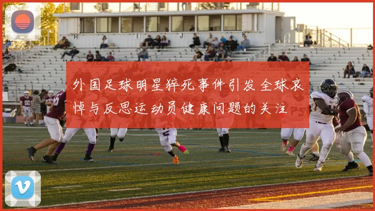 外国足球明星猝死事件引发全球哀悼与反思运动员健康问题的关注