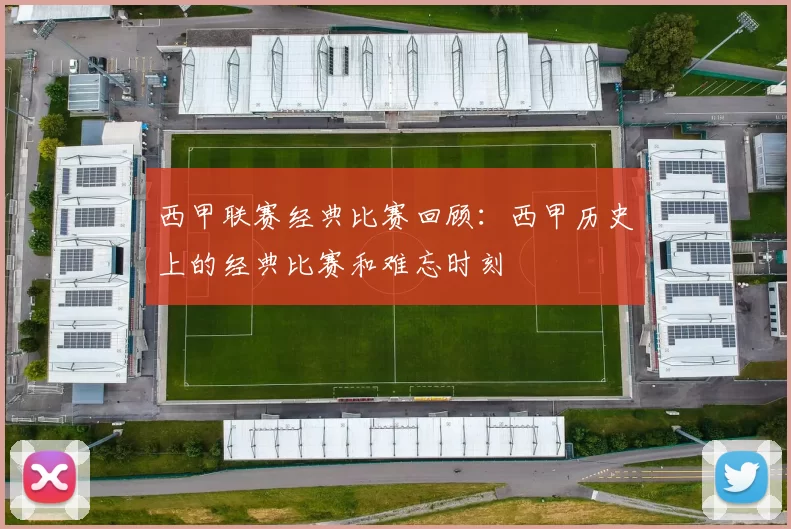 西甲联赛经典比赛回顾：西甲历史上的经典比赛和难忘时刻