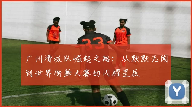 广州滑板队崛起之路：从默默无闻到世界街舞大赛的闪耀星辰