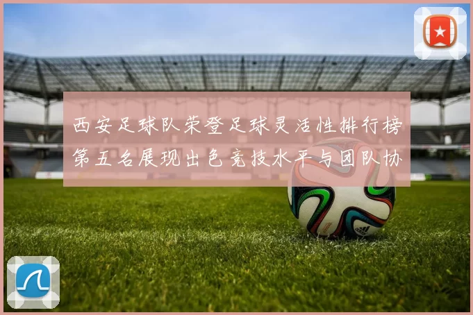 西安足球队荣登足球灵活性排行榜第五名展现出色竞技水平与团队协作能力