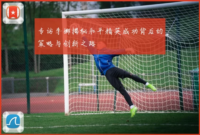 专访李娜揭秘和平精英成功背后的策略与创新之路