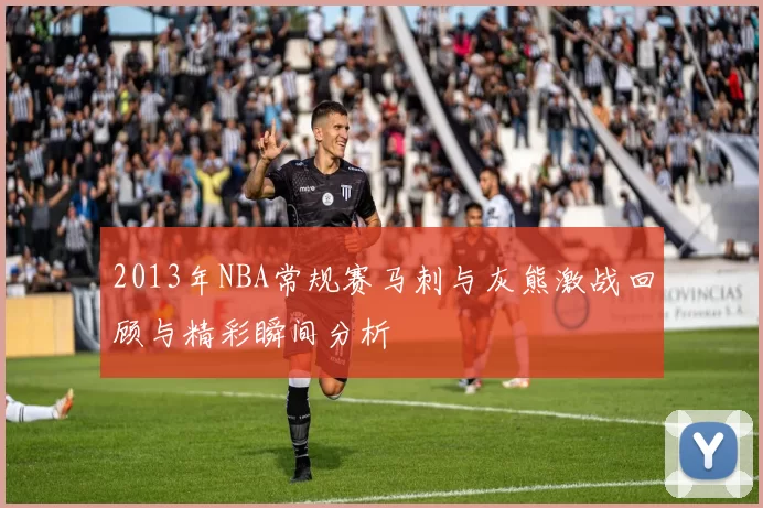 2013年NBA常规赛马刺与灰熊激战回顾与精彩瞬间分析