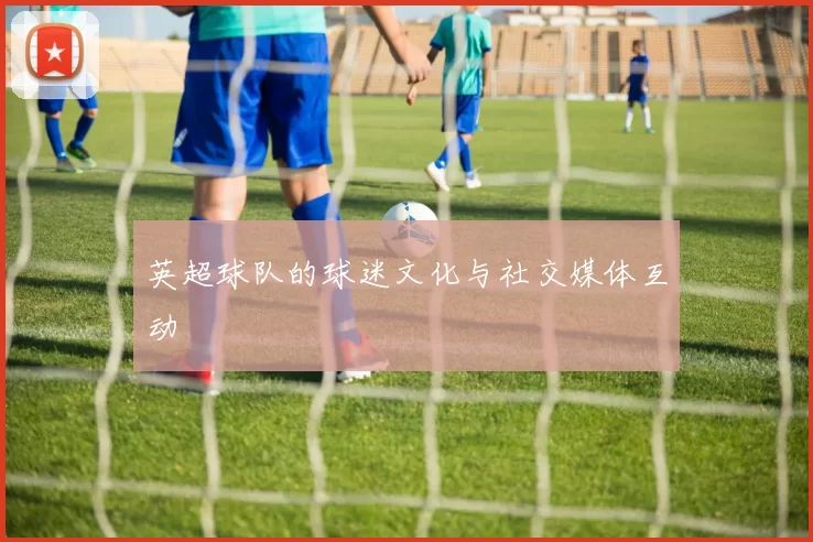 英超球队的球迷文化与社交媒体互动