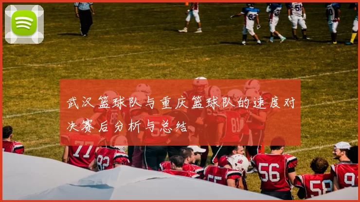 武汉篮球队与重庆篮球队的速度对决赛后分析与总结