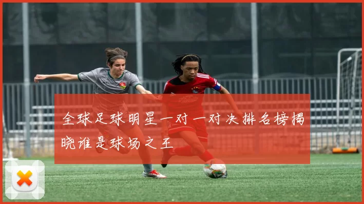 全球足球明星一对一对决排名榜揭晓谁是球场之王