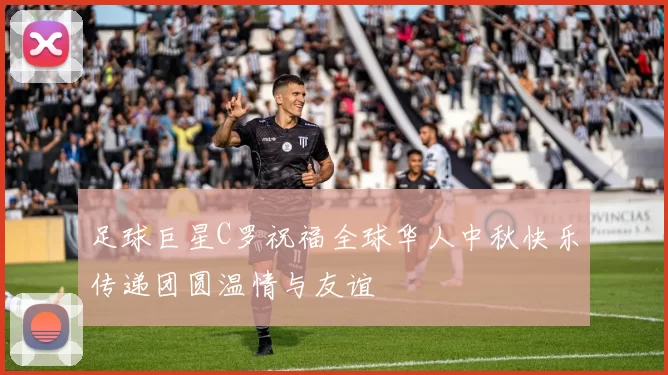 足球巨星C罗祝福全球华人中秋快乐传递团圆温情与友谊