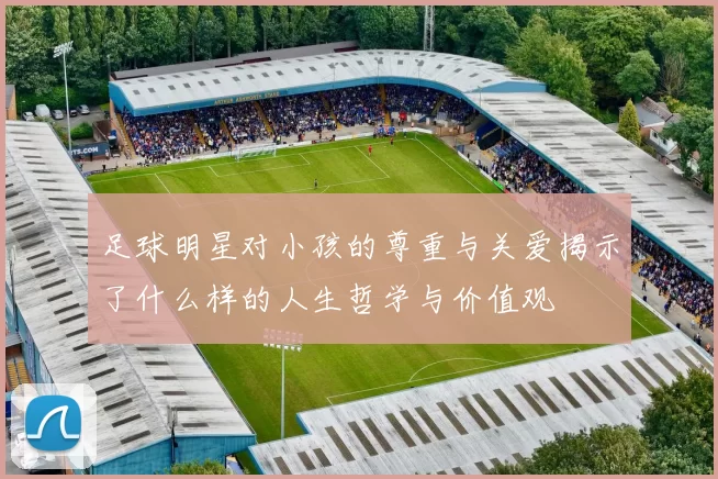 足球明星对小孩的尊重与关爱揭示了什么样的人生哲学与价值观