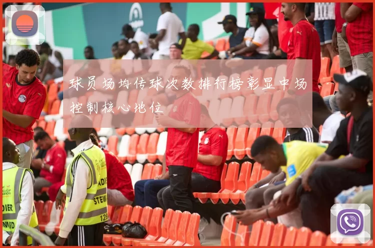 球员场均传球次数排行榜彰显中场控制核心地位