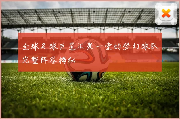 全球足球巨星汇聚一堂的梦幻球队完整阵容揭秘
