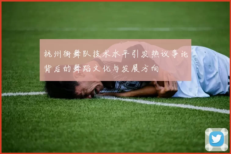 杭州街舞队技术水平引发热议争论背后的舞蹈文化与发展方向