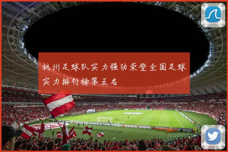 杭州足球队实力强劲荣登全国足球实力排行榜第五名