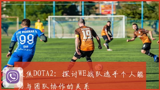 聚焦DOTA2：探讨WE战队选手个人能力与团队协作的关系