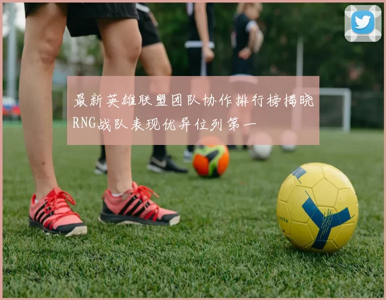 最新英雄联盟团队协作排行榜揭晓RNG战队表现优异位列第一