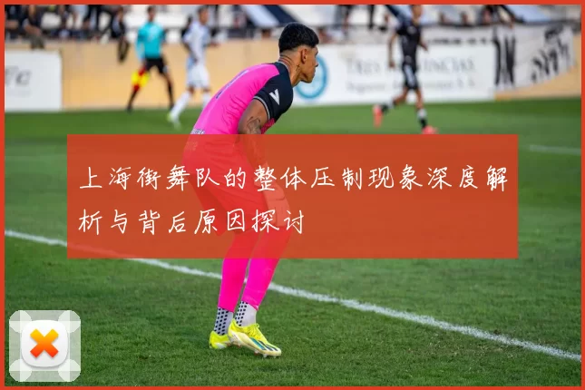 上海街舞队的整体压制现象深度解析与背后原因探讨