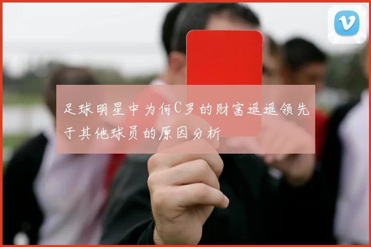 足球明星中为何C罗的财富遥遥领先于其他球员的原因分析