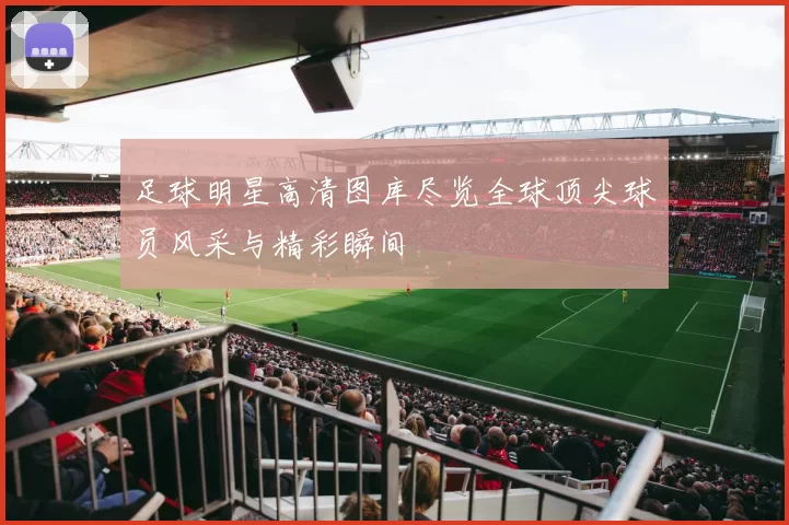 足球明星高清图库尽览全球顶尖球员风采与精彩瞬间