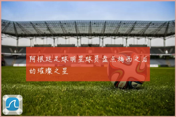 阿根廷足球明星球员盘点梅西之后的璀璨之星
