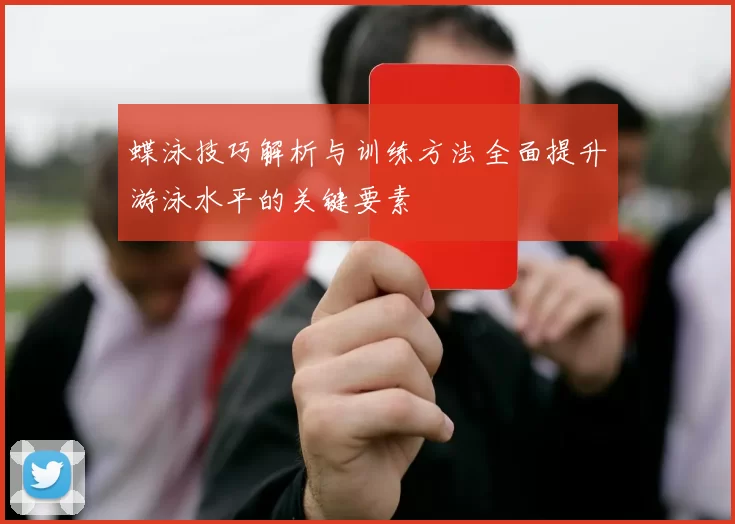 蝶泳技巧解析与训练方法全面提升游泳水平的关键要素