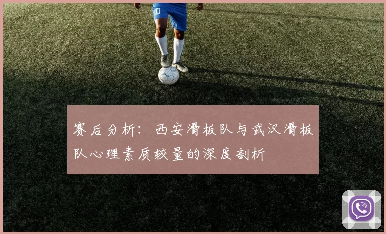 赛后分析：西安滑板队与武汉滑板队心理素质较量的深度剖析