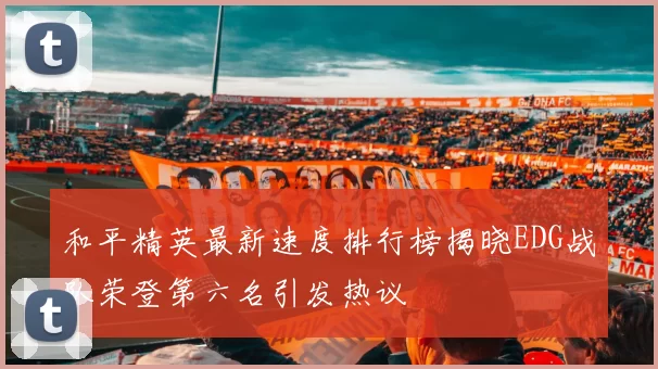 和平精英最新速度排行榜揭晓EDG战队荣登第六名引发热议