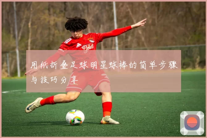 用纸折叠足球明星球棒的简单步骤与技巧分享