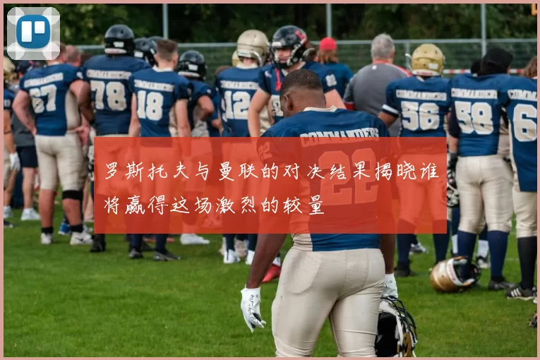 罗斯托夫与曼联的对决结果揭晓谁将赢得这场激烈的较量