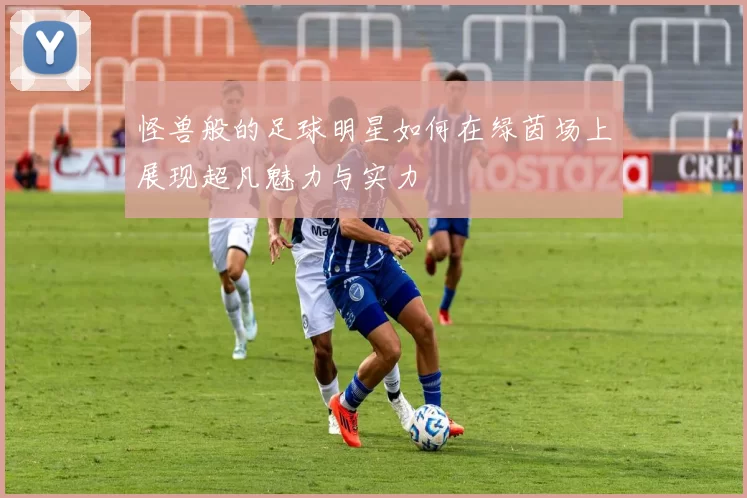 怪兽般的足球明星如何在绿茵场上展现超凡魅力与实力