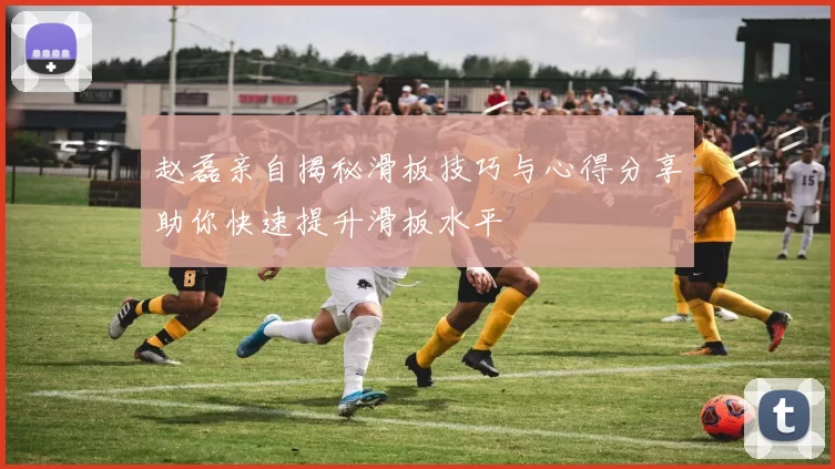 赵磊亲自揭秘滑板技巧与心得分享助你快速提升滑板水平