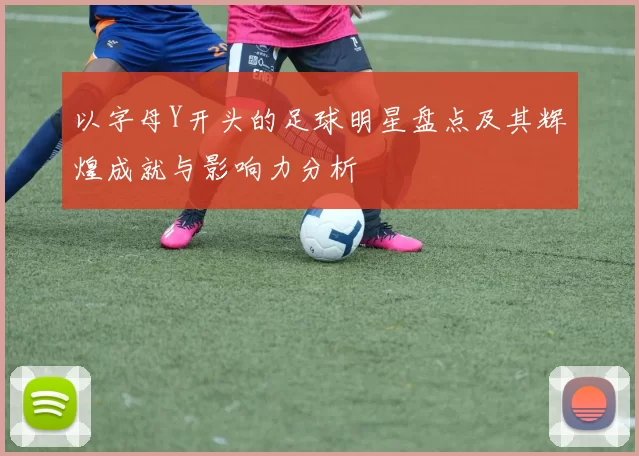 以字母Y开头的足球明星盘点及其辉煌成就与影响力分析