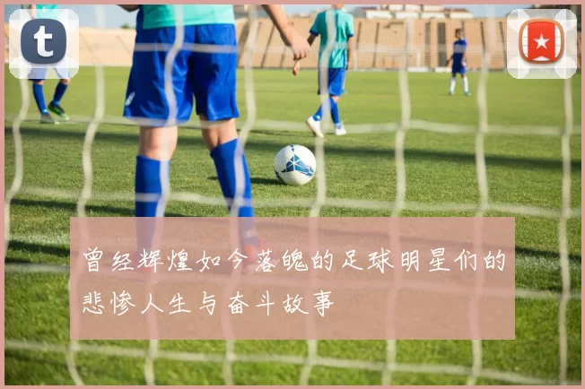 曾经辉煌如今落魄的足球明星们的悲惨人生与奋斗故事