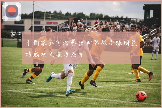 小国家如何培养出世界级足球明星的成功之道与启示