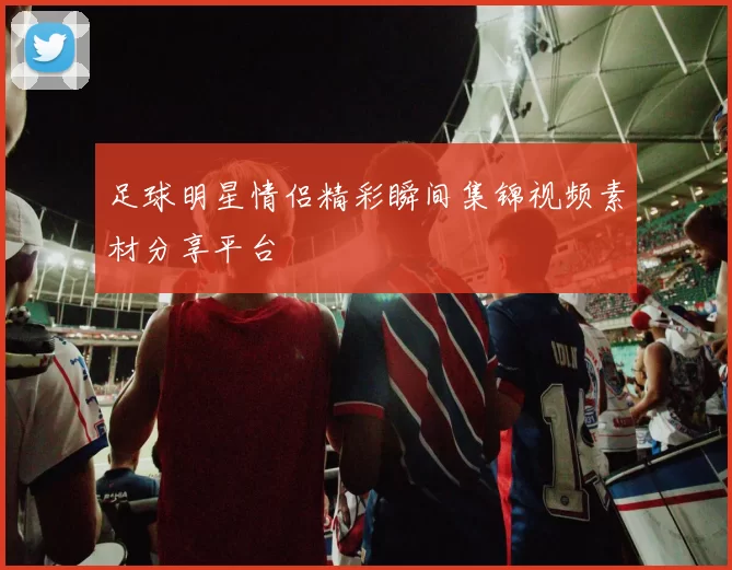 足球明星情侣精彩瞬间集锦视频素材分享平台