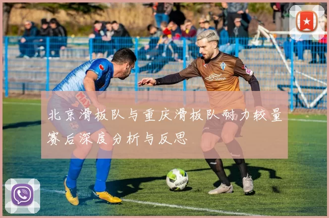 北京滑板队与重庆滑板队耐力较量赛后深度分析与反思