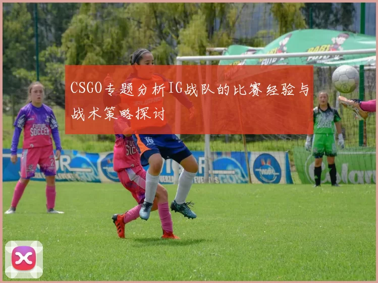 CSGO专题分析IG战队的比赛经验与战术策略探讨