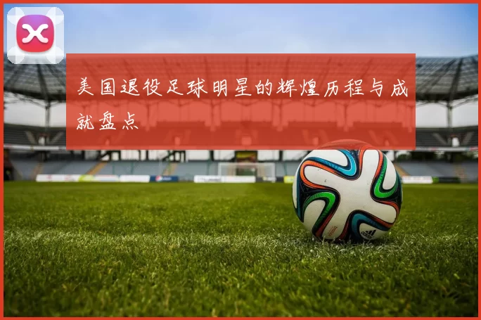 美国退役足球明星的辉煌历程与成就盘点