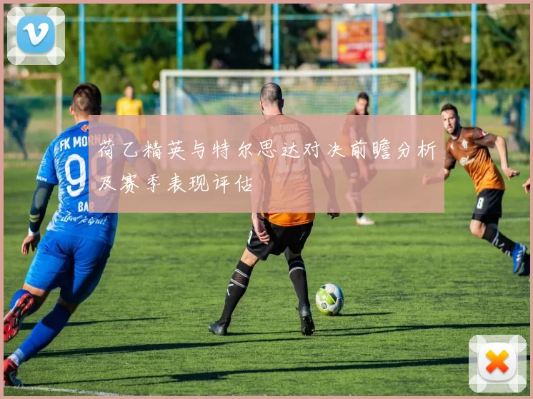 荷乙精英与特尔思达对决前瞻分析及赛季表现评估