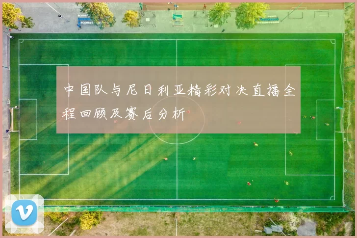 中国队与尼日利亚精彩对决直播全程回顾及赛后分析